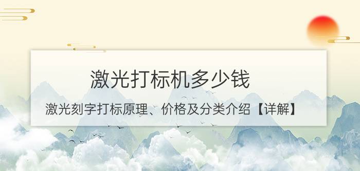 激光打标机多少钱 激光刻字打标原理、价格及分类介绍【详解】